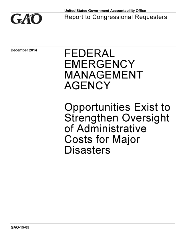 handle is hein.gao/gaobaainn0001 and id is 1 raw text is:             United States Government Accountability Office
,Report to Congressional Requesters


December 2014   FEDERAL
            EMERGENCY
            MANAGEMENT
            AGENCY

            Opportunities Exist to
            Strengthen Oversight
            of Administrative
            Costs for Major
            Disasters


GAO-1 5-65


