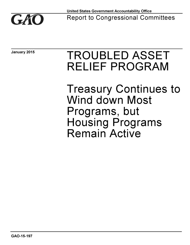 handle is hein.gao/gaobaaiod0001 and id is 1 raw text is: 
GAiO


January 2015


United States Government Accountability Office
Report to Congressional Committees


TROUBLED ASSET
RELIEF PROGRAM

Treasury Continues to
Wind down Most
Programs, but
Housing Programs
Remain Active


GAO-1 5-197


