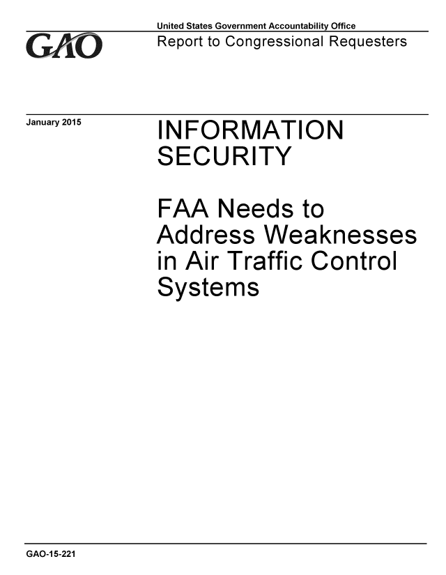 handle is hein.gao/gaobaaipb0001 and id is 1 raw text is: 
GAO


January 2015


United States Government Accountability Office
Report to Congressional Requesters


INFORMATION
SECURITY


FAA Needs to
Address Weaknesses
in Air Traffic Control
Systems


GAO-1 5-221


