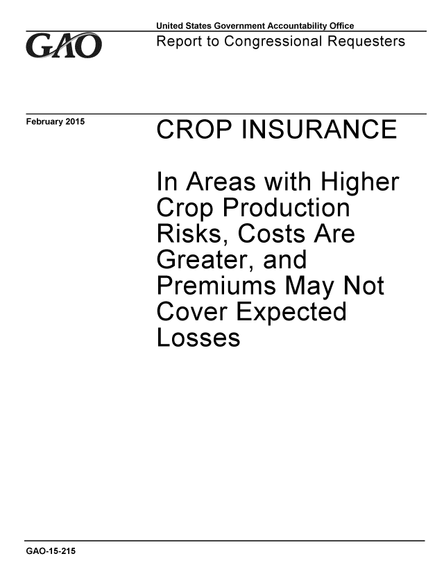 handle is hein.gao/gaobaaipp0001 and id is 1 raw text is: 
GAiO


February 2015


United States Government Accountability Office
Report to Congressional Requesters


CROP INSURANCE


In Areas with Hig
Crop Production
Risks, Costs Are
Greater, and
Premiums May N
Cover Expected
Losses


her


ot


GAO-1 5-215


