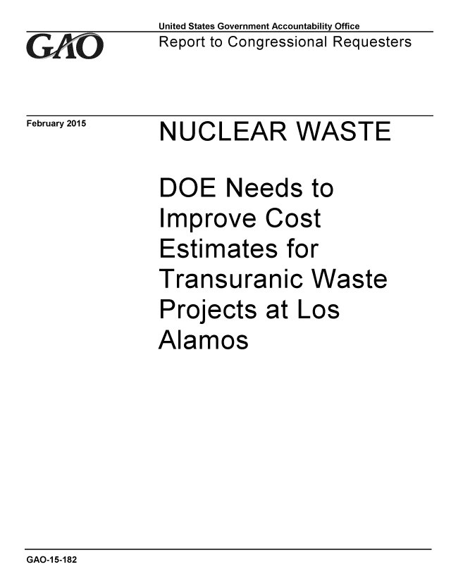 handle is hein.gao/gaobaaiql0001 and id is 1 raw text is: 
GAO


February 2015


United States Government Accountability Office
Report to Congressional Requesters


NUCLEAR WASTE


DOE Needs to
Improve Cost
Estimates for
Transuranic Waste
Projects at Los
Alamos


GAO-1 5-182


