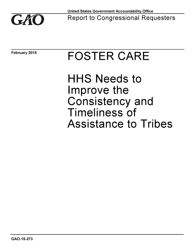 handle is hein.gao/gaobaaiqt0001 and id is 1 raw text is: 
GAO


February 2015


United States Government Accountability Office
Report to Congressional Requesters


FOSTER CARE


HHS Needs to
Improve the
Consistency and
Timeliness of
Assistance to Tribes


GAO-1 5-273


