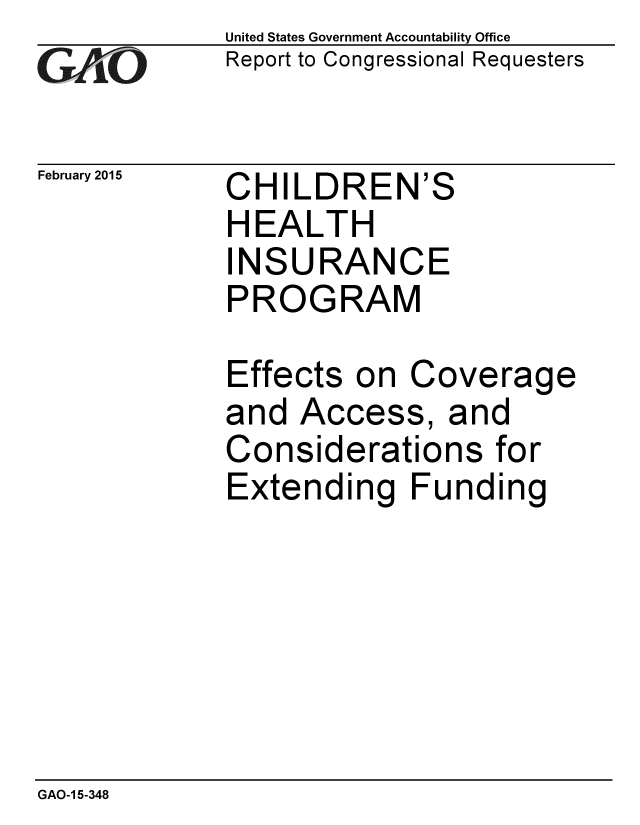 handle is hein.gao/gaobaairh0001 and id is 1 raw text is: 
GAiO


February 2015


United States Government Accountability Office
Report to Congressional Requesters


CHILDREN'


HEALTH


S


IN


URAN


S


CE


PROGRAM


Effects on
and AcceE


Cover
s, and


Considerations


age


for


Extending Funding


GAO-1 5-348


