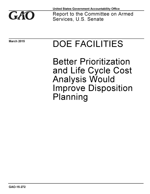 handle is hein.gao/gaobaaisl0001 and id is 1 raw text is: 
GA/O


United States Government Accountability Office
Report to the Committee on Armed
Services, U.S. Senate


March 2015  DOE FACILITIES


Better Pr
and Life
Analysis
Improve
Planning


ioritization
Cycle Cost
Would
Disposition


GAO-1 5-272


