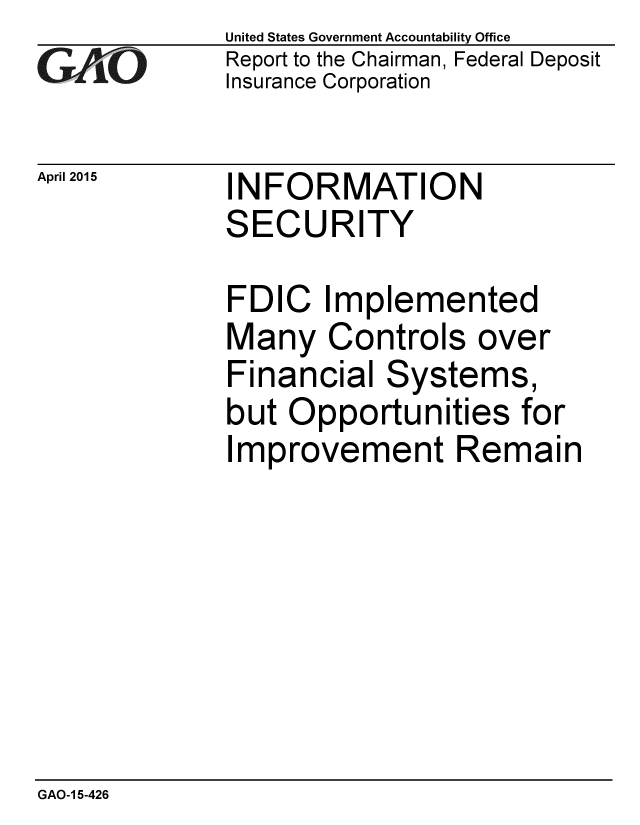 handle is hein.gao/gaobaaitp0001 and id is 1 raw text is: 
GAtO


April 2015


United States Government Accountability Office
Report to the Chairman, Federal Deposit
Insurance Corporation


INFORMATION
SECURITY


FDIC Implemented
Many Controls over
Financial Systems,
but Opportunities for
Improvement Remain


GAO-1 5-426


