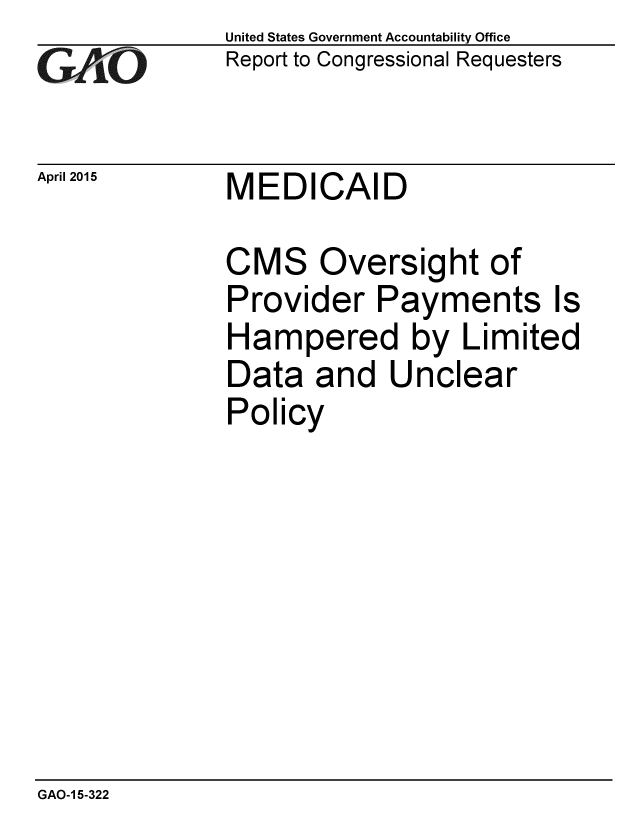 handle is hein.gao/gaobaaitr0001 and id is 1 raw text is: 
GAO


April 2015


United States Government Accountability Office
Report to Congressional Requesters


MEDICAID


CMS Oversight of
Provider Payments Is
Hampered by Limited
Data and Unclear
Policy


GAO-1 5-322


