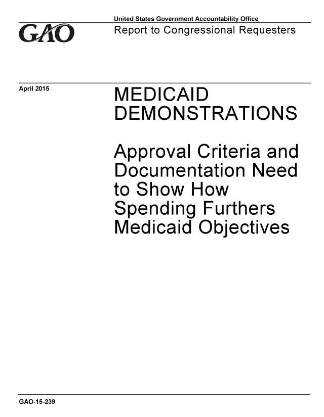 handle is hein.gao/gaobaaitt0001 and id is 1 raw text is: 
GAO


United States Government Accountability Office
Report to Congressional Requesters


April 2015   MEDICAID
             DEMONSTRATIONS


Approval Criteria and
Documentation Need
to Show How
Spending Furthers
Medicaid Objectives


GAO-1 5-239


