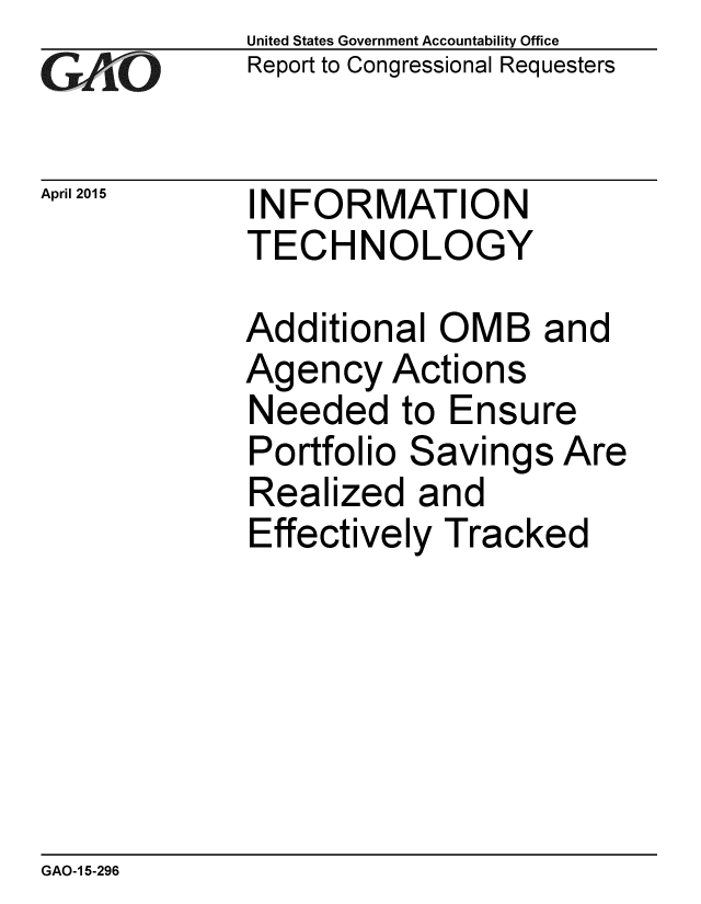 handle is hein.gao/gaobaaiuj0001 and id is 1 raw text is: 
GA vO


April 2015


United States Government Accountability Office
Report to Congressional Requesters


INFORMATION
TECHNOLOGY


Additional OMB and
Agency Actions
Needed to Ensure
Portfolio Savings Are
Realized and
Effectively Tracked


GAO-1 5-296


