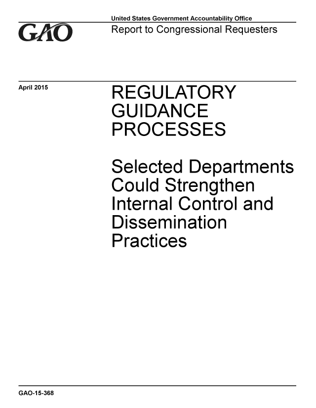 handle is hein.gao/gaobaaiuk0001 and id is 1 raw text is: 
GA-iO


April 2015


United States Government Accountability Office
Report to Congressional Requesters


REGULATORY
GUIDANCE
PROCESSES


Selected Departments
Could Strengthen
Internal Control and
Dissemination
Practices


GAO-1 5-368


