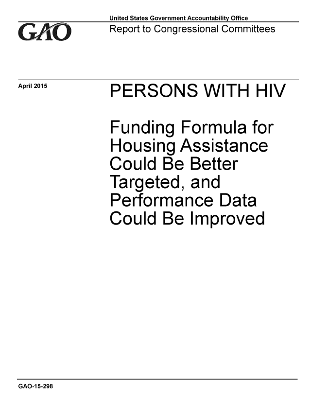 handle is hein.gao/gaobaaium0001 and id is 1 raw text is: 
GAO


April 2015


United States Government Accountability Office
Report to Congressional Committees


PERSONS WITH HIV


Funding Formula for
Housing Assistance
Could Be Better
Targeted, and
Performance Data
Could Be Improved


GAO-1 5-298



