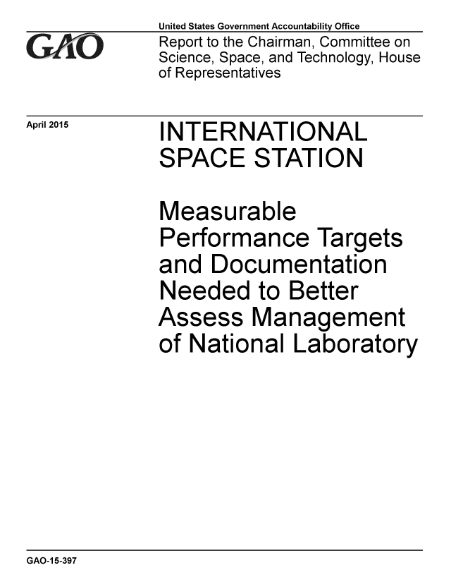 handle is hein.gao/gaobaaivi0001 and id is 1 raw text is: 
GAO


April 2015


United States Government Accountability Office
Report to the Chairman, Committee on
Science, Space, and Technology, House
of Representatives


INTERNATIONAL
SPACE STATION


Measurable
Performance Targets
and Documentation
Needed to Better
Assess Management
of National Laboratory


GAO-1 5-397


