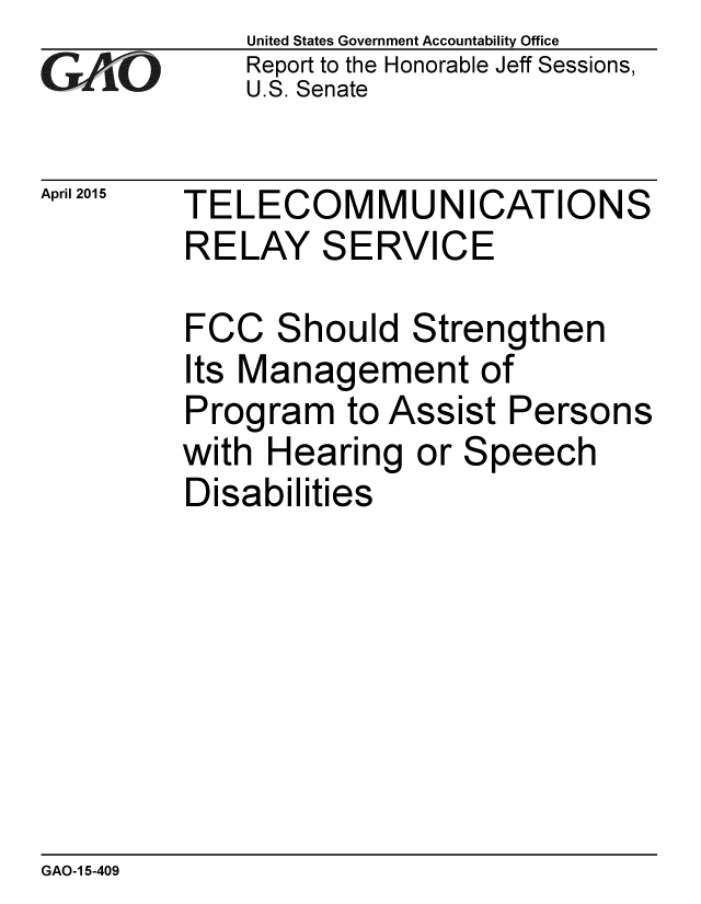 handle is hein.gao/gaobaaivq0001 and id is 1 raw text is: 
GA jO


April 2015


United States Government Accountability Office
Report to the Honorable Jeff Sessions,
U.S. Senate


TELECOMMUNICATIONS
RELAY SERVICE


FCC Should Strengthen
Its Management of
Program to Assist Persons
with Hearing or Speech
Disabilities


GAO-1 5-409


