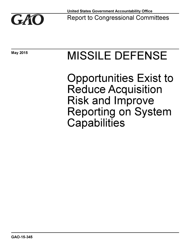 handle is hein.gao/gaobaaiwg0001 and id is 1 raw text is: 
GAOt


May 2015


United States Government Accountability Office
Report to Congressional Committees


MISSILE DEFENSE


Opportunities Exist to
Reduce Acquisition
Risk and Improve
Reporting on System
Capabilities


GAO-1 5-345


