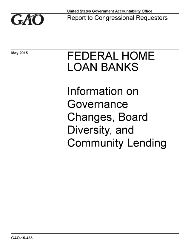 handle is hein.gao/gaobaaiwp0001 and id is 1 raw text is: 
GArO


May 2015


United States Government Accountability Office
Report to Congressional Requesters


FEDERAL HOME
LOAN BANKS


Information on
Governance
Changes, Board
Diversity, and
Community Lending


GAO-1 5-435


