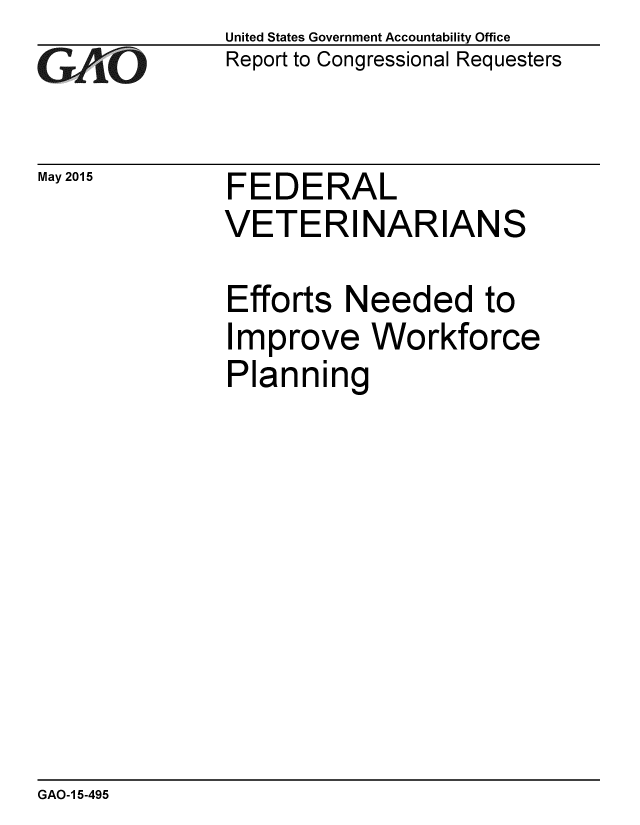 handle is hein.gao/gaobaaixy0001 and id is 1 raw text is: 
GAvO


May 2015


United States Government Accountability Office
Report to Congressional Requesters


FEDERAL
VETERINARIANS


Efforts Needed to
Improve Workforce
Planning


GAO-1 5-495


