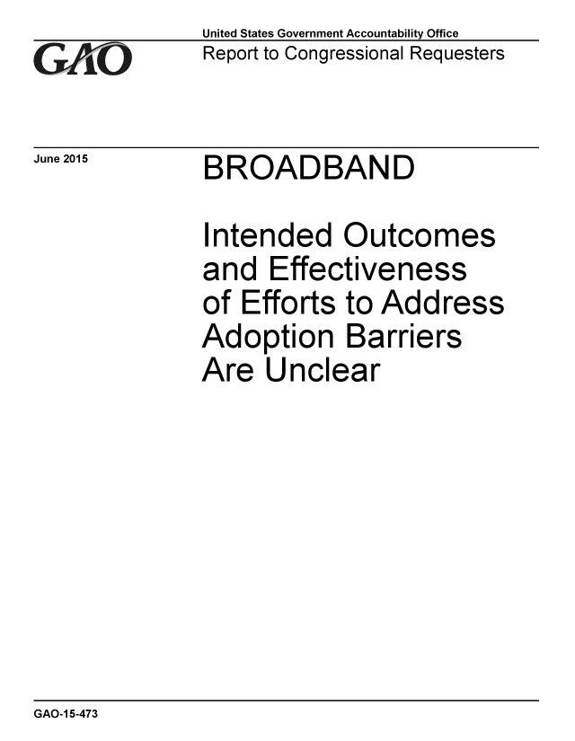 handle is hein.gao/gaobaaiyo0001 and id is 1 raw text is: 
GAO


June 2015


United States Government Accountability Office
Report to Congressional Requesters


BROADBAND


Intended Outcomes
and Effectiveness
of Efforts to Address
Adoption Barriers
Are Unclear


GAO-1 5-473


