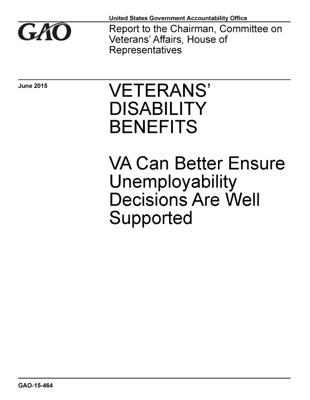 handle is hein.gao/gaobaaiyp0001 and id is 1 raw text is: 
GAO'


June 2015


United States Government Accountability Office
Report to the Chairman, Committee on
Veterans' Affairs, House of
Representatives


VETERANS'
DISABILITY
BENEFITS


VA Can Better Ensure
Unem ployability
Decisions Are Well
Supported


GAO-15-464


