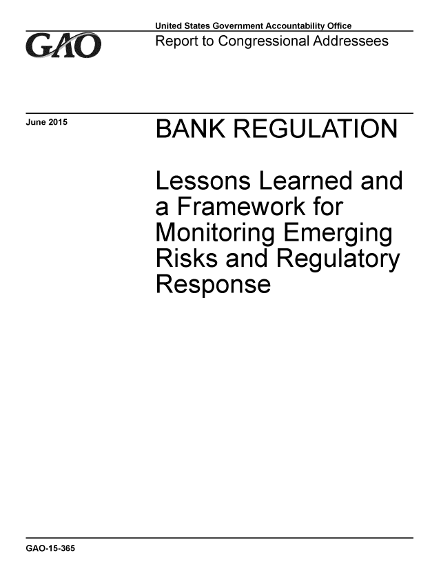 handle is hein.gao/gaobaajam0001 and id is 1 raw text is: 
GA-O


June 2015


United States Government Accountability Office
Report to Congressional Addressees


BANK REGULATION


Lessons Learned and
a Framework for
Monitoring Emerging
Risks and Regulatory
Response


GAO-15-365



