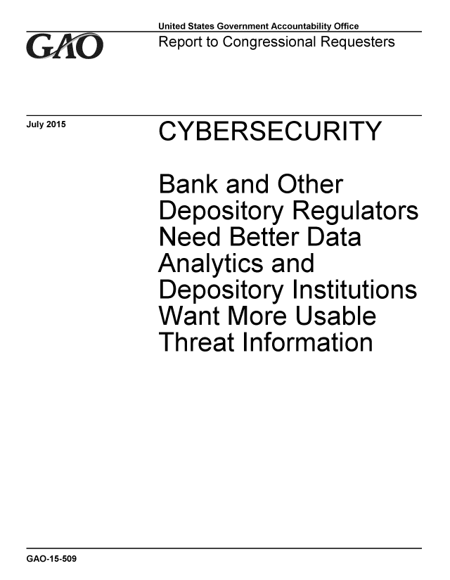 handle is hein.gao/gaobaajbb0001 and id is 1 raw text is:             United States Government Accountability Office
iReport to Congressional Requesters

July 2015    CYBERSECURITY

             Bank and Other
             Depository Regulators
             Need Better Data
             Analytics and
             Depository Institutions
             Want More Usable
             Threat Information


GAO-1 5-509


