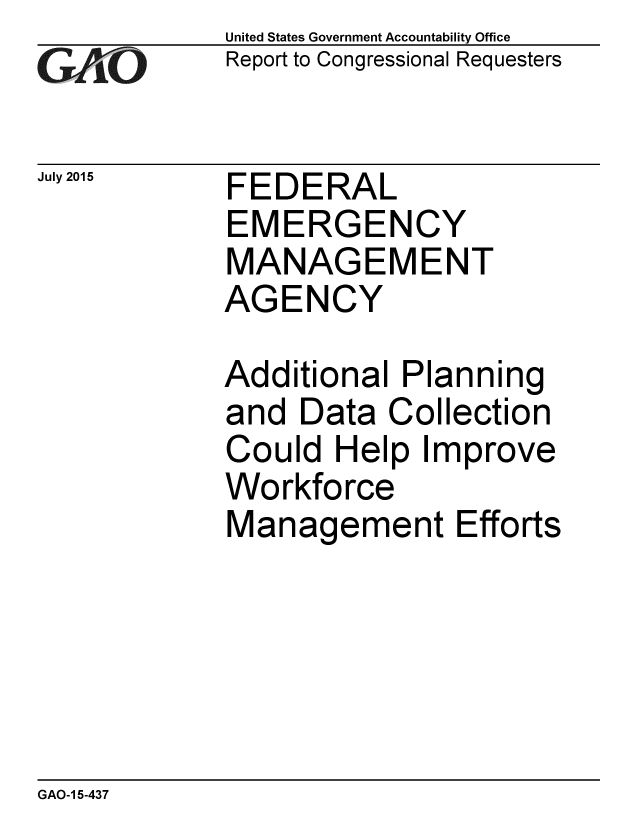 handle is hein.gao/gaobaajbq0001 and id is 1 raw text is: 
GAO


July 2015


United States Government Accountability Office
Report to Congressional Requesters


FEDERAL
EMERGENCY
MANAGEMENT
AGENCY


Additional Planning
and Data Collection
Could Help Improve
Workforce
Management Efforts


GAO-1 5-437


