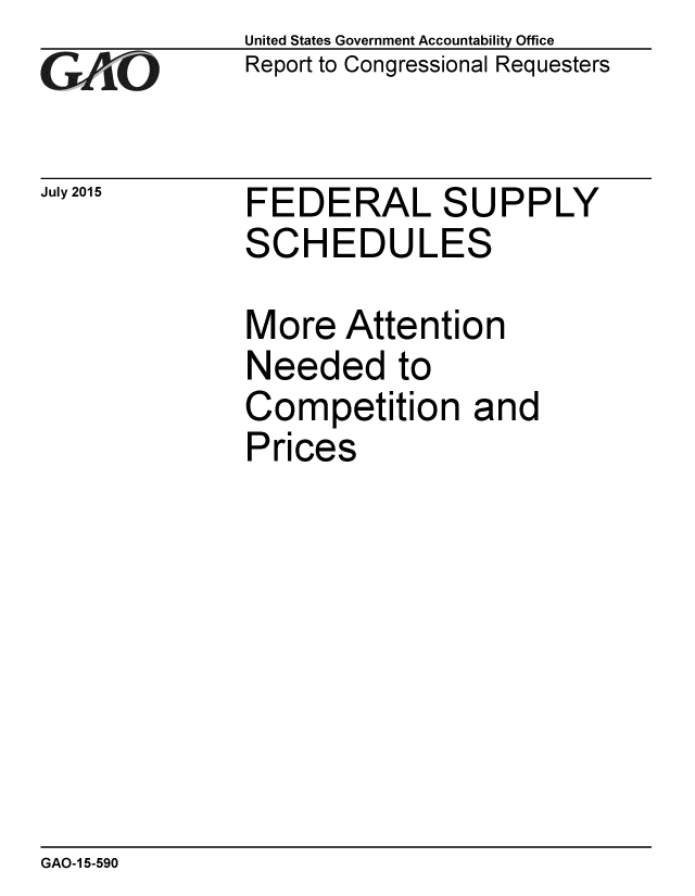 handle is hein.gao/gaobaajbu0001 and id is 1 raw text is: 
GA1' O


July 2015


United States Government Accountability Office
Report to Congressional Requesters


FEDERAL SUPPLY
SCHEDULES


More Attention
Needed to
Competition and
Prices


GAO-1 5-590


