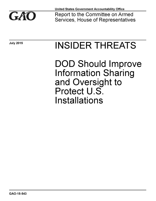 handle is hein.gao/gaobaajck0001 and id is 1 raw text is: 
GAEO


July 2015


United States Government Accountability Office
Report to the Committee on Armed
Services, House of Representatives


INSIDER THREATS


DOD Should Improve
Information Sharing
and Oversight to
Protect U.S.
Installations


GAO-1 5-543


