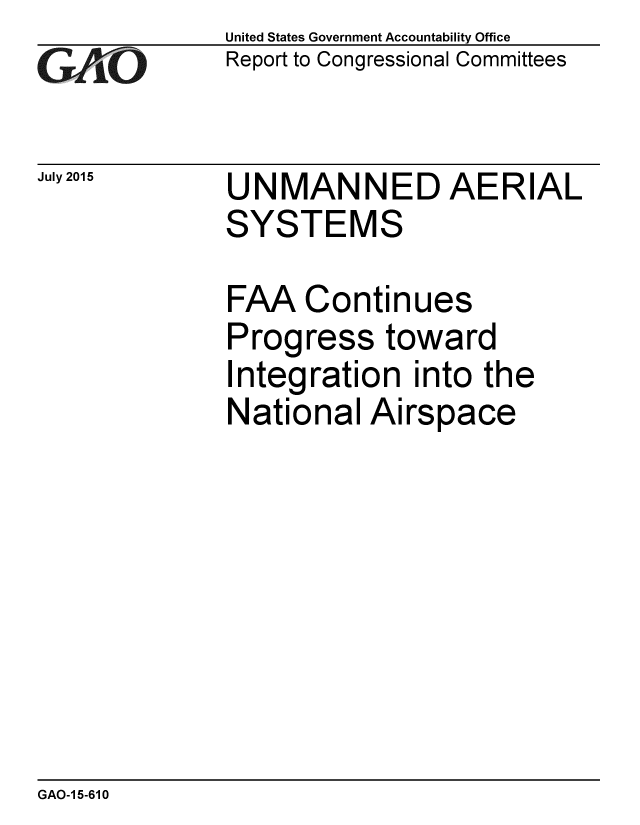 handle is hein.gao/gaobaajco0001 and id is 1 raw text is: 
GAO


July 2015


United States Government Accountability Office
Report to Congressional Committees


UNMANNED AERIAL
SYSTEMS


FAA Continues
Progress toward
Integration into the
National Airspace


GAO-1 5-610


