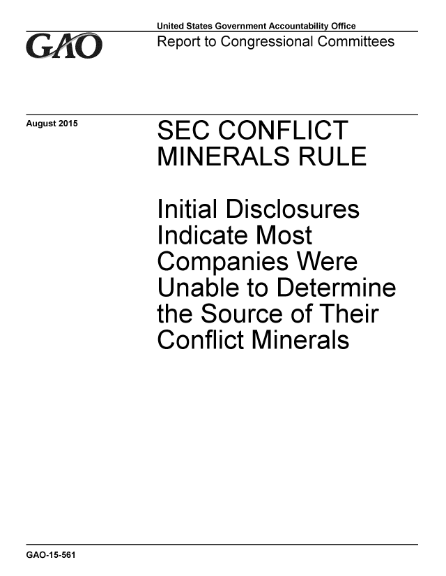 handle is hein.gao/gaobaajet0001 and id is 1 raw text is: 
GA vO


August 2015


United States Government Accountability Office
Report to Congressional Committees


SEC CONFLICT
MINERALS RULE


Initial Disclosures
Indicate Most
Companies Were
Unable to Determine
the Source of Their
Conflict Minerals


GAO-1 5-561


