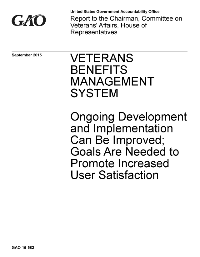 handle is hein.gao/gaobaajfd0001 and id is 1 raw text is:              United States Government Accountability Office
             Report to the Chairman, Committee on
             Veterans' Affairs, House of
             Representatives

September 2015  VETERANS
             BENEFITS
             MANAGEMENT
             SYSTEM

             Ongoing Development
             and Implementation
             Can Be Improved;
             Goals Are Needed to
             Promote Increased
             User Satisfaction


GAO-1 5-582


