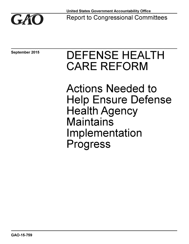 handle is hein.gao/gaobaajfs0001 and id is 1 raw text is: 
GAiO


September 2015


United States Government Accountability Office
Report to Congressional Committees


DEFENSE HEALTH
CARE REFORM


Actions Needed to
Help Ensure Defense
Health Agency
Maintains
Implementation
Progress


GAO-1 5-759


