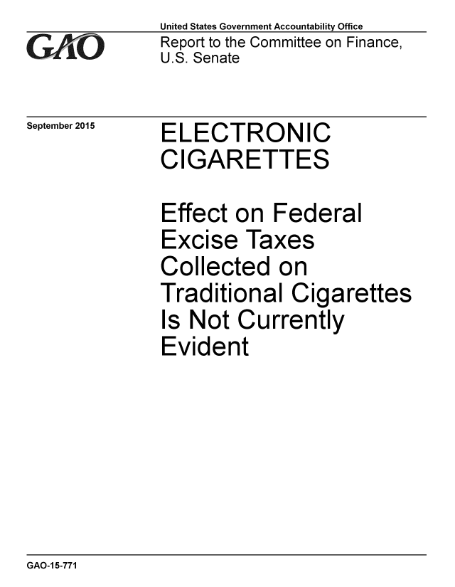 handle is hein.gao/gaobaajgb0001 and id is 1 raw text is: 
GA jO


September 2015


United States Government Accountability Office
Report to the Committee on Finance,
U.S. Senate


ELECTRONIC
CIGARETTES


Effect on Federal
Excise Taxes
Collected on
Traditional Cigarettes
Is Not Currently
Evident


GAO-1 5-771


