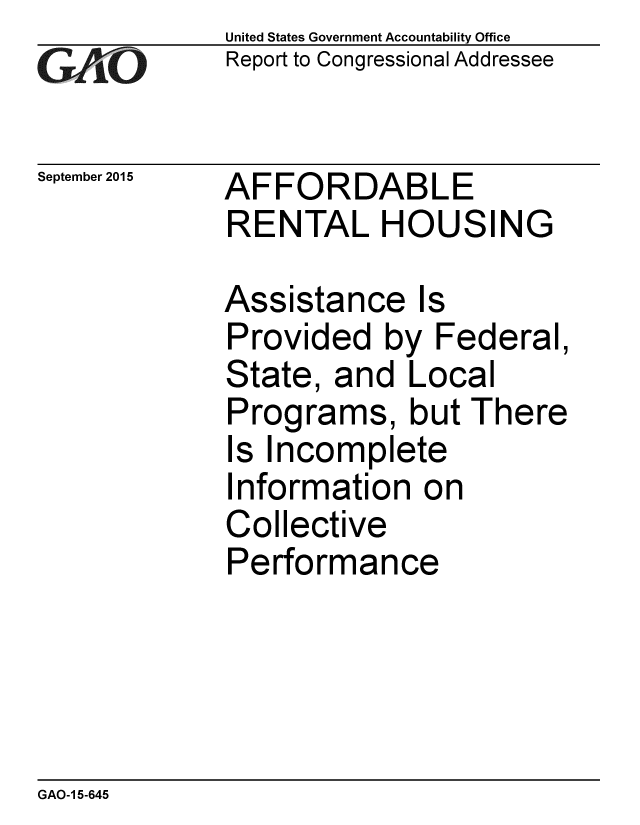 handle is hein.gao/gaobaajge0001 and id is 1 raw text is: 
GAO


September 2015


United States Government Accountability Office
Report to Congressional Addressee


AFFORDABLE
RENTAL HOUSING


Assistance Is
Provided by Federal,
State, and Local
Programs, but There
Is Incomplete
Information on
Collective
Performance


GAO-1 5-645


