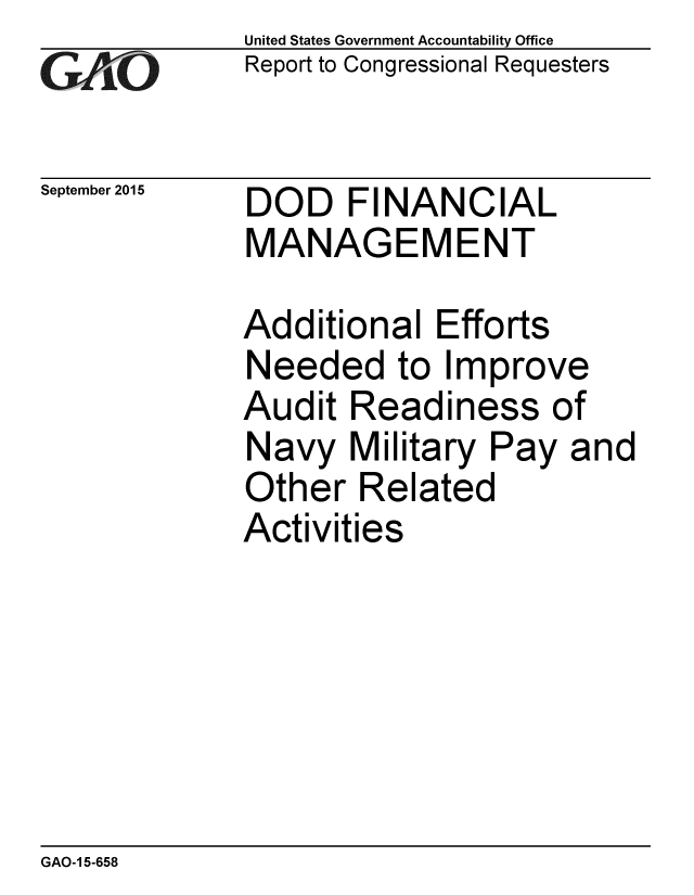 handle is hein.gao/gaobaajgj0001 and id is 1 raw text is: 
GAPiO


September 2015


United States Government Accountability Office
Report to Congressional Requesters


DOD FINANCIAL
MANAGEMENT


Additional Efforts
Needed to Improve
Audit Readiness of
Navy Military Pay and
Other Related
Activities


GAO-1 5-658


