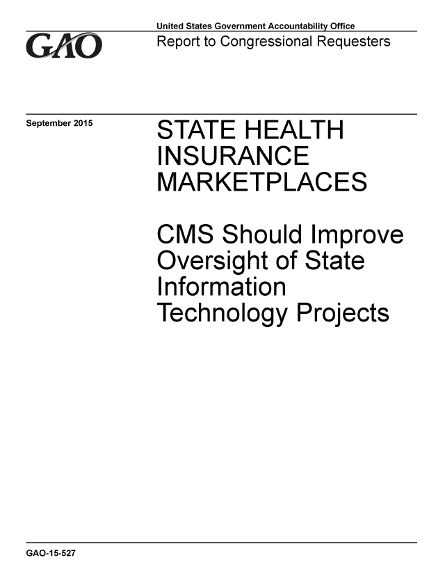 handle is hein.gao/gaobaajgk0001 and id is 1 raw text is: 
GAfi'O


September 2015


United States Government Accountability Office
Report to Congressional Requesters


STATE HEALTH
INSURANCE
MARKETPLACES


CMS Should Improve
Oversight of State
Information
Technology Projects


GAO-15-527


