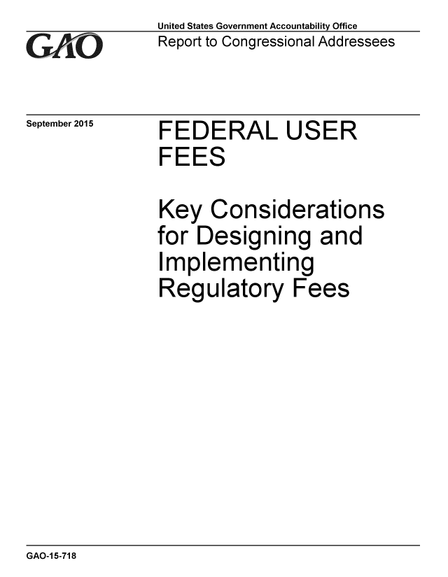 handle is hein.gao/gaobaajgl0001 and id is 1 raw text is: 
GAO


September 2015


United States Government Accountability Office
Report to Congressional Addressees


FEDERAL USER
FEES


Key Considerations
for Designing and
Implementing
Regulatory Fees


GAO-1 5-718


