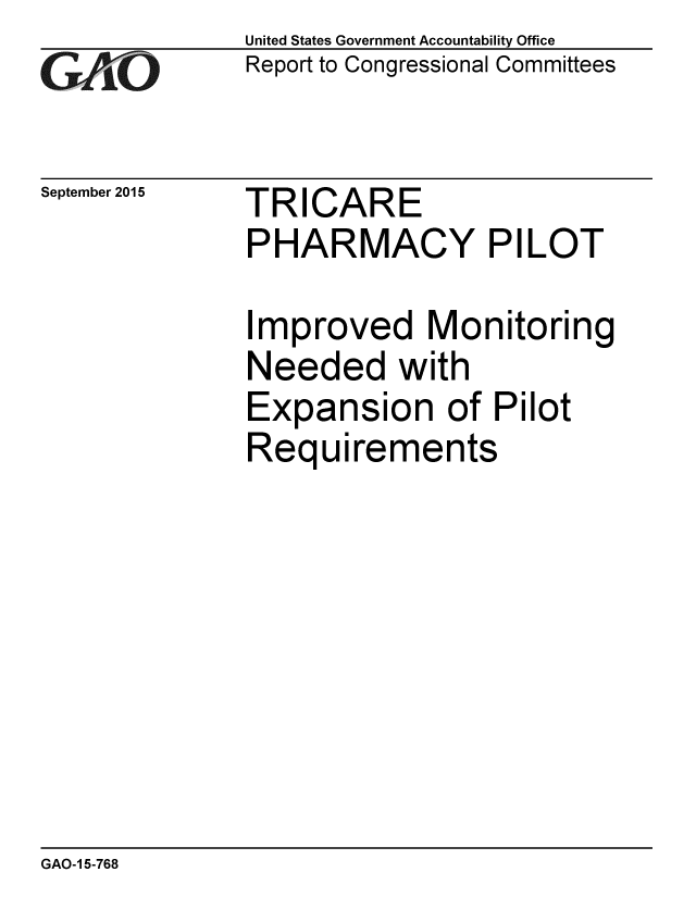 handle is hein.gao/gaobaajhl0001 and id is 1 raw text is: 
GAO


September 2015


United States Government Accountability Office
Report to Congressional Committees


TRICARE
PHARMACY PILOT


Improved Monitoring
Needed with
Expansion of Pilot
Requirements


GAO-1 5-768


