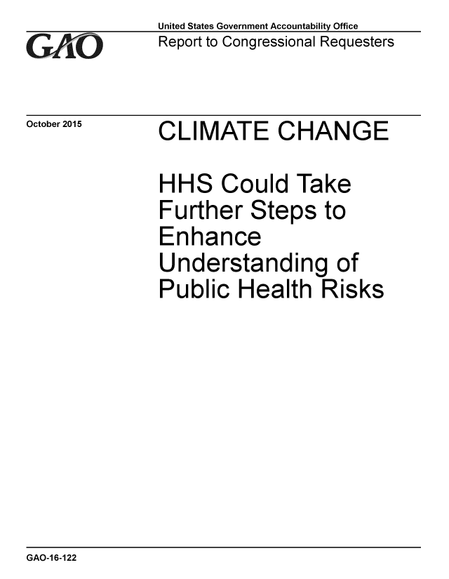 handle is hein.gao/gaobaajhz0001 and id is 1 raw text is: 
GAO


October 2015


United States Government Accountability Office
Report to Congressional Requesters


CLIMATE CHANGE


HHS Could Take
Further Steps to
Enhance
Understanding of
Public Health Risks


GAO-1 6-122


