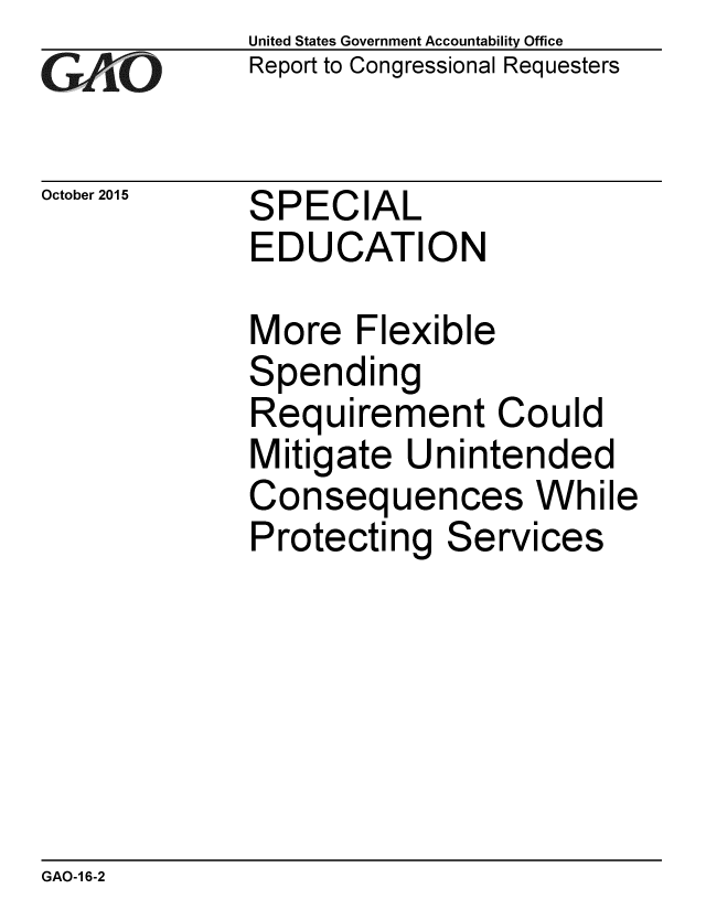 handle is hein.gao/gaobaajiq0001 and id is 1 raw text is: 
GAiO


October 2015


United States Government Accountability Office
Report to Congressional Requesters


SPECIAL
EDUCATION


More Flexible
Spending
Requirement Could
Mitigate Unintended
Consequences While
Protecting Services


GAO-1 6-2


