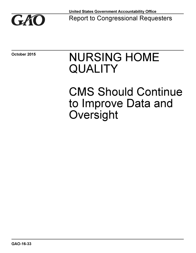 handle is hein.gao/gaobaajjx0001 and id is 1 raw text is: 
GAiO


October 2015


United States Government Accountability Office
Report to Congressional Requesters


NURSING HOME
QUALITY


CMS Should Continue
to Improve Data and
Oversight


GAO-16-33



