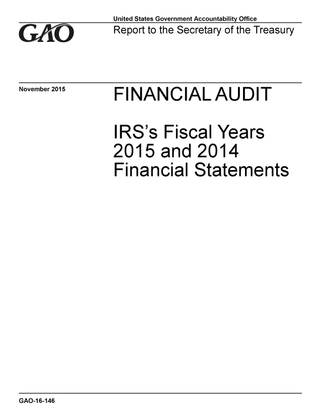 handle is hein.gao/gaobaajkn0001 and id is 1 raw text is: 
GAJ O


November 2015


United States Government Accountability Office
Report to the Secretary of the Treasury


FINANCIALAUDIT


IRS's Fiscal Years
2015 and 2014
Financial Statements


GAO-1 6-146


