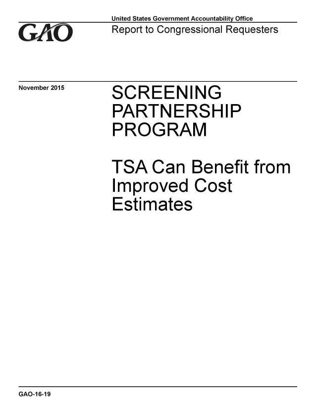 handle is hein.gao/gaobaajks0001 and id is 1 raw text is: 
GAO


November 2015


United States Government Accountability Office
Report to Congressional Requesters


SCREENING
PARTNERSHIP
PROGRAM


TSA Can Benefit from
Improved Cost
Estimates


GAO-16-19


