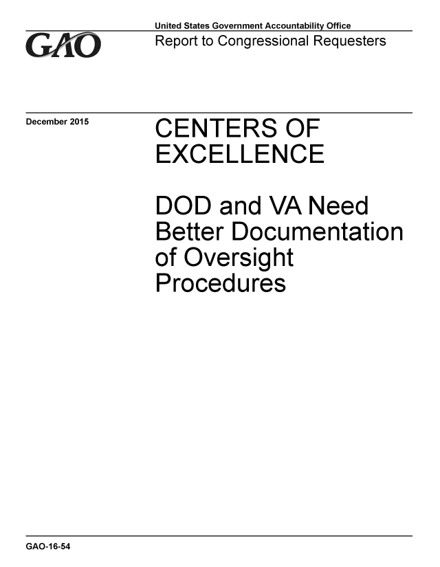 handle is hein.gao/gaobaajlr0001 and id is 1 raw text is: 
GAO


December 2015


United States Government Accountability Office
Report to Congressional Requesters


CENTERS OF
EXCELLENCE


DOD and VA Need
Better Documentation
of Oversight
Procedures


GAO-16-54


