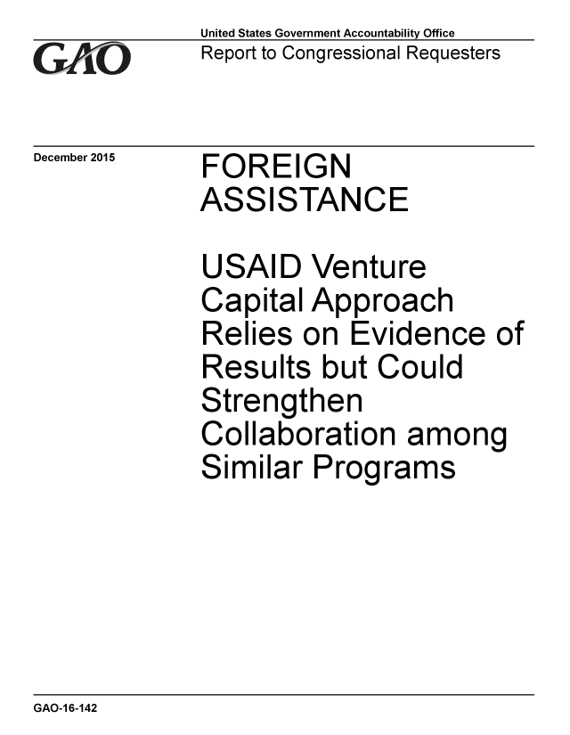 handle is hein.gao/gaobaajng0001 and id is 1 raw text is: 
GA vO


December 2015


United States Government Accountability Office
Report to Congressional Requesters


FOREIGN
ASSISTANCE


USAID Venture
Capital Approach
Relies on Evidence of
Results but Could
Strengthen
Collaboration among
Similar Programs


GAO-1 6-142


