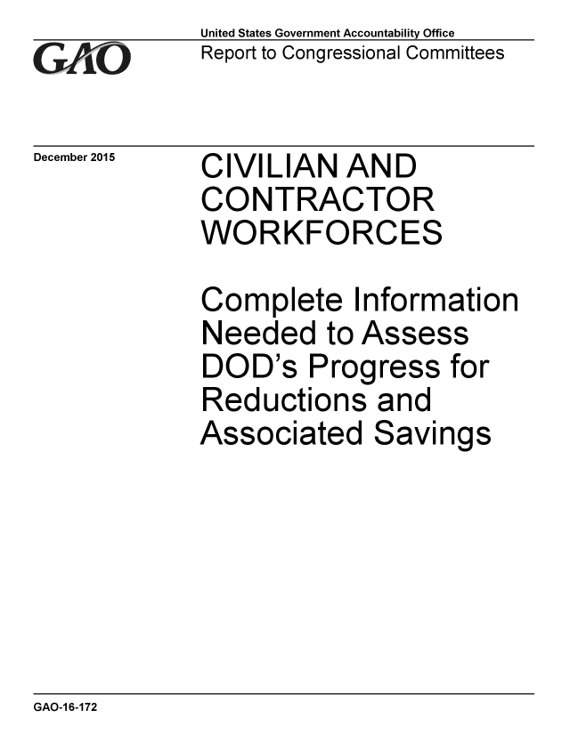 handle is hein.gao/gaobaajnj0001 and id is 1 raw text is: 
GA jO


December 2015


United States Government Accountability Office
Report to Congressional Committees


CIVILIAN AND
CONTRACTOR
WORKFORCES


Complete Information
Needed to Assess
DOD's Progress for
Reductions and
Associated Savings


GAO-1 6-172


