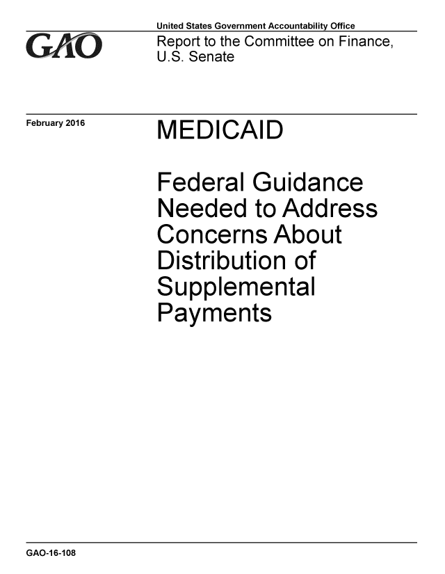 handle is hein.gao/gaobaajpd0001 and id is 1 raw text is: 
GAO10


February 2016


United States Government Accountability Office
Report to the Committee on Finance,
U.S. Senate


MEDICAID


Federal Guidance
Needed to Address
Concerns About
Distribution of
Supplemental
Payments


GAO-1 6-108


