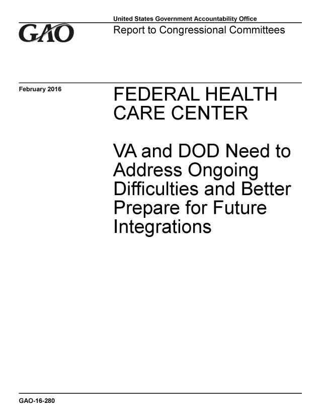 handle is hein.gao/gaobaajqt0001 and id is 1 raw text is: 
GAtO


February 2016


United States Government Accountability Office
Report to Congressional Committees


FEDERAL HEALTH
CARE CENTER


VA and DOD Need to
Address Ongoing
Difficulties and Better
Prepare for Future
Integrations


GAO-1 6-280


