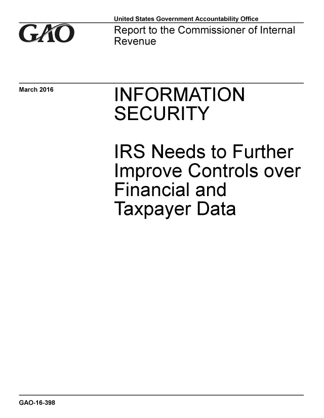 handle is hein.gao/gaobaajsx0001 and id is 1 raw text is: 
GAiO


March 2016


United States Government Accountability Office
Report to the Commissioner of Internal
Revenue


INFORMATION
SECURITY


IRS Needs to Further
Improve Controls over
Financial and
Taxpayer Data


GAO-1 6-398


