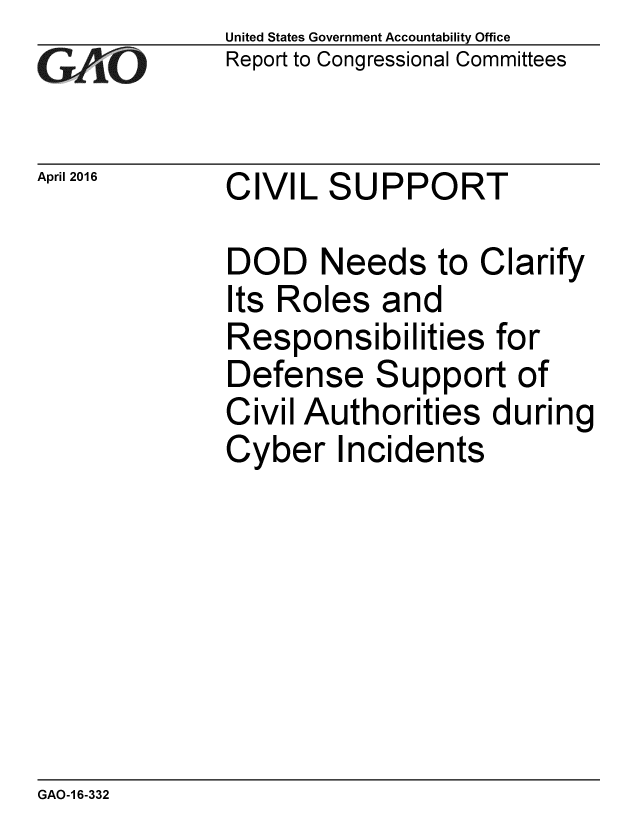 handle is hein.gao/gaobaajth0001 and id is 1 raw text is: 
GAO


April 2016


United States Government Accountability Office
Report to Congressional Committees


CIVIL SUPPORT


DOD Needs to Clarify
Its Roles and
Responsibilities for
Defense Support of
Civil Authorities during
Cyber Incidents


GAO-16-332


