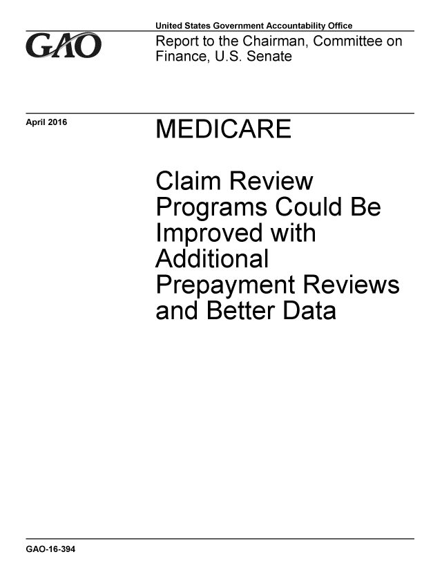 handle is hein.gao/gaobaajud0001 and id is 1 raw text is: 
GAO


April 2016


United States Government Accountability Office
Report to the Chairman, Committee on
Finance, U.S. Senate


MEDICARE


Claim Review
Programs Could Be
Improved with
Additional
Prepayment Reviews
and Better Data


GAO-1 6-394



