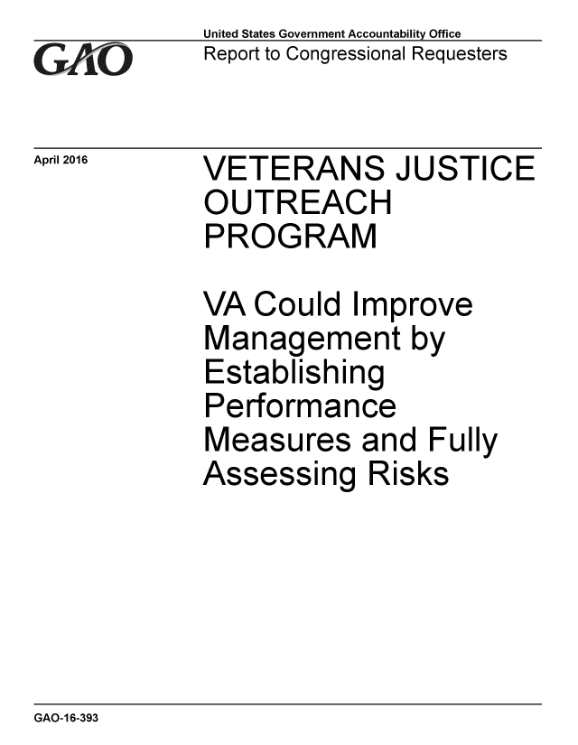 handle is hein.gao/gaobaajvp0001 and id is 1 raw text is: 
GAP  O


April 2016


United States Government Accountability Office
Report to Congressional Requesters


VETERANS JUSTICE
OUTREACH
PROGRAM


VA Could Improve
Management by
Establishing
Performance
Measures and Fully
Assessing Risks


GAO-16-393


